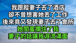 我跟蹤妻子去了酒店,卻不曾想害她丟了工作,後來竟又發現妻子去了會所,她閨蜜攔住了,我妻子的話讓我淚流滿面【清風與你】#深夜淺讀 #小说故事 #花開富貴 #一口气完结 #一口气看完系列 #情感故事