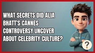What Secrets Did Alia Bhatt's Cannes Controversy Uncover About Celebrity Culture?