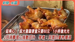 【新聞一點靈】 超佛心！ 超大雞腿便當只要60元　1小時搶光光　2月消費信心指數回升　學者：民眾仍憂物價漲