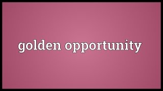 Golden opportunity Meaning