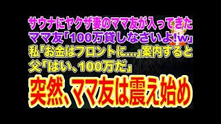 【スカッとする話】サウナにヤクザ妻のママ友が入ってきた…ママ友｢100万貸しなさいよ！w｣私｢お金はフロントに…｣→案内すると父｢はい､100万だ｣突然､ママ友は震え始め…【修羅場】