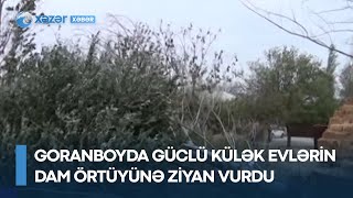 Goranboyda güclü külək evlərin dam örtüyünə ziyan vurdu