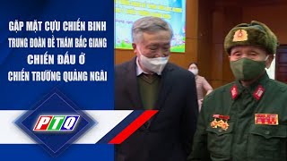 GẶP MẶT CỰU CHIẾN BINH TRUNG ĐOÀN ĐỀ THÁM BẮC GIANG CHIẾN ĐẤU Ở CHIẾN TRƯỜNG QUẢNG NGÃI | PTQ