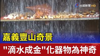 嘉義豐山奇景  ”滴水成金”化器物為神奇