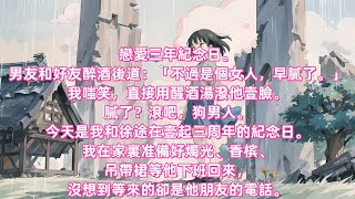 戀愛三年紀念日。男友和好友醉酒後道：「不過是個女人，早膩了。」我嗤笑，直接用醒酒湯潑他壹臉。膩了？滾吧，狗男人。今天是我和徐途在壹起三周年的紀念日……#虐戀 #婚姻 #爽文 #甜寵 #重生