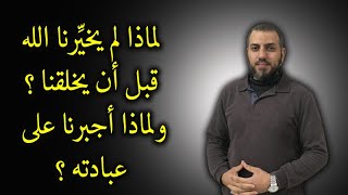 لماذا لم يخيرنا الله قبل أن يخلقنا ؟ وهل أجبرنا على عبادته ؟