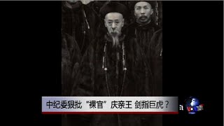 时事大家谈：中纪委狠批“裸官”庆亲王，剑指巨虎？