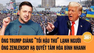 Thời sự quốc tế: Ông Trump giáng “tối hậu thư” lạnh người; ông Zenlensky quyết tâm hòa bình