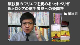 演技後のワリエワを責めるトゥトベリゼ氏とロシアの選手養成への疑問符　by 榊淳司