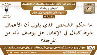 [14 /186] ما حكم الشخص الذي يقول أن الأعمال شرط كمال في الإيمان، هل يوصف بأن... | الشيخ صالح الفوزان