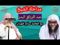 مُداخلة الشيخ عبد الرزاق البدر حفظه الله مع العلامة صالح الفوزان حفظه الله على المباشر نصيحة قيمة