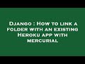 Django : How to link a folder with an existing Heroku app with mercurial