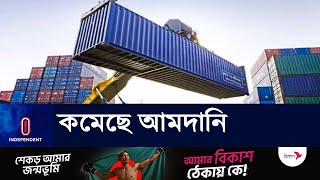 যে কারণে কমেছে পণ্য আমদানি | Import l Independent TV