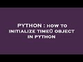 PYTHON : how to initialize time() object in python