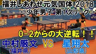 【0-2からの大逆転！！】福井しあわせ元気国体2018 卓球競技会 少年男子 第1次リーグ 中村厳文(福井県)VS星翔太(山形県)