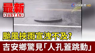 颱風挾雨宣洩不及？ 吉安鄉驚見「人孔蓋跳動」【最新快訊】