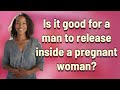 Is it good for a man to release inside a pregnant woman?