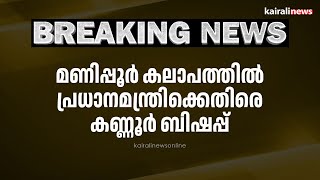 മണിപ്പൂർ കലാപത്തിൽ പ്രധാനമന്ത്രിക്കെതിരെ കണ്ണൂർ ബിഷപ്പ് | MANIPUR RIOTS | KANNUIR BISHOP