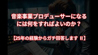 02 音楽事業プロデューサーになるには何をすればよいのか？【25年の経験からガチ回答します】Ⅱ