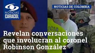 Revelan conversaciones que involucran al coronel (r) Robinson González del Río con alias ‘Matamba’