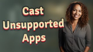 How Do I Cast Unsupported Apps to My Smart TV?