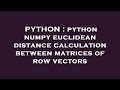 PYTHON : python numpy euclidean distance calculation between matrices of row vectors