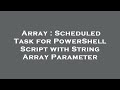 Array : Scheduled Task for PowerShell Script with String Array Parameter