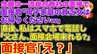 【スカッとする話】念願の一流総合商社での最終面接で面接官｢母子家庭の貧乏育ちはお帰りくださいｗ｣私｢待ってください｣→直後､スマホを取り出し｢父さん？面接会場来れる？｣面接官｢え？｣【修羅場】