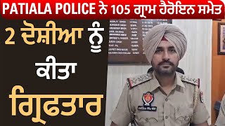 Patiala Police ਨੇ 105 ਗ੍ਰਾਮ ਹੈਰੋਇਨ ਸਮੇਤ 2 ਦੋਸ਼ੀਆ ਨੂੰ ਕੀਤਾ ਗ੍ਰਿਫਤਾਰ