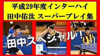 卓球 インターハイ 2017 スーパープレイ集！【田中佑汰スペシャル】