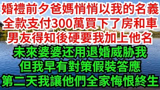 婚禮前夕爸媽悄悄以我的名義，全款支付300萬買下了房和車，男友得知後硬要我加上他名，未來婆婆还用退婚威胁我。但我早有對策假裝答應，第二天我讓他們全家悔恨終生。