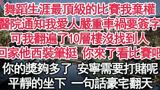 舞蹈生涯最頂級的比賽我棄權，醫院通知我愛人嚴重車禍要簽字，可我翻遍了10層樓沒找到人，回家他西裝筆挺 你來了看比賽吧，你的獎夠多了 安寧需要打賭呢，平靜的坐下 一句話豪宅翻天【顧亞男】【高光女主】