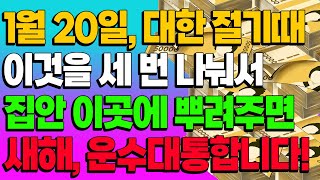 1월 20일, 대한 절기때 이것을 세 번 나눠서 집안 이곳에 뿌려주면 새해, 운수대통합니다! (돈복 터지는 생활풍수)