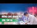 Nhiều người mắc ung thư da vẫn lầm tưởng đó là nốt ruồi hoặc bớt sắc tố | VTC14