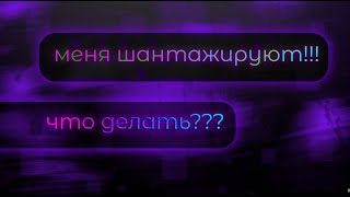 ЧТО делать если меня ШАНТАЖИРУЮТ ???