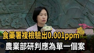 食藥署複驗「檢出0.001ppm」 農業部研判應為「單一個案」－民視新聞