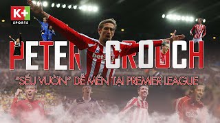 PETER CROUCH | “SẾU VƯỜN” DỄ MẾN CỦA NGOẠI HẠNG ANH | KÝ ỨC NGOẠI HẠNG ANH