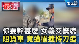 你要幹甚麼 女義交驚魂 阻貨車 竟遭衝撞持刀追｜TVBS新聞 @TVBSNEWS01