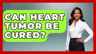 Can Heart Tumor Be Cured? - Oncology Support Network