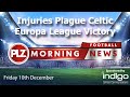 Injuries Plague Celtic Europa League Victory - Friday 10th December - PLZ Morning Football News