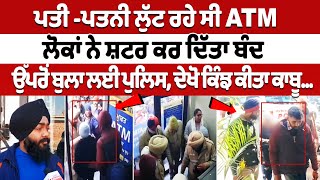 Husband \u0026 wife robbing ATM, ਲੋਕਾਂ ਨੇ ਸ਼ਟਰ ਕਰ ਦਿੱਤਾ ਬੰਦ, ਉੱਪਰੋਂ ਬੁਲਾ ਲਈ ਪੁਲਿਸ, ਦੇਖੋ ਕਿੰਝ ਕੀਤਾ ਕਾਬੂ...