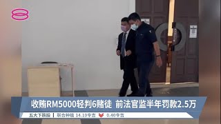 收贿RM5000轻判6赌徒  前法官监半年罚款2.5万【2022.10.19 八度空间华语新闻】