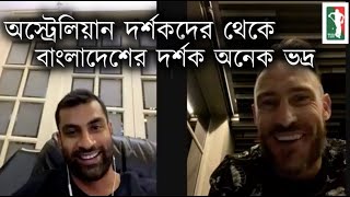 অস্ট্রেলিয়ান দর্শকদের থেকে বাংলাদেশের দর্শক অনেক ভদ্র