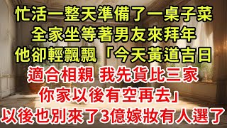 忙活一整天準備了一桌子菜，全家坐等著男友來拜年，他卻輕飄飄「今天黃道吉日適合相親 我先貨比三家，你家以後有空再去」以後也別來了3億嫁妝有人選了#逆襲 #爽文