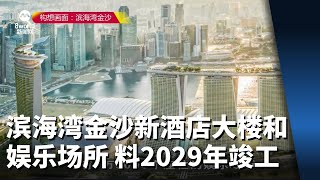 滨海湾金沙新酒店大楼和娱乐场所 料2029年竣工