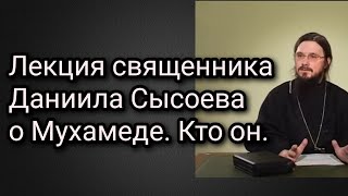 Лекция священника Даниила Сысоева о Мухамеде. Кто он есть, в свете православного учения.