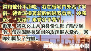 完結小說【玫瑰刺】得知被分手那晚，我在傅宅門外站了半宿，傅霆深摟著新歡經過我身旁 時還對我嗤之以鼻。後來，我以女主人的身份住進了隔壁顧宅。他在露臺就能看見我和顧熠臣忘情擁吻，他瘋了。 #小說 #完結