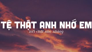 Thật lòng anh lại nhớ khi ta quen nhau một ngày nắng phai - Tệ Thật, Anh Nhớ Em - Nhạc Lofi Chill