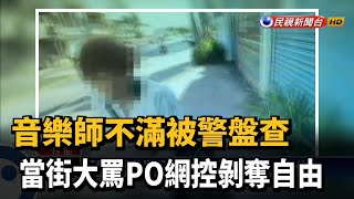 音樂師不滿被警盤查 當街大罵PO網控剝奪自由－民視新聞