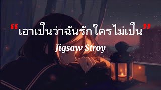 เอาเป็นว่าฉันรักใครไม่เป็น - Jigsaw stroy | เท่าเดิม, ไม่นานก็ชิน, ถ้าเธอรักฉันจริง [เนื้อเพลง]